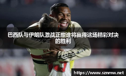beats365巴西队与伊朗队激战正酣谁将赢得这场精彩对决的胜利